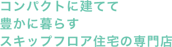 コンパクトに建てて 豊かに暮らす スキップフロア住宅の専門店
