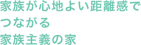 家族が心地よい距離感で つながる 家族主義の家