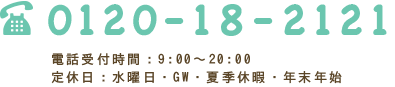 0120-18-2121 電話受付時間：9:00〜20:00 定休日：水曜日・GW・夏季休暇・年末年始