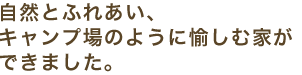 自然とふれあい、キャンプ場のように愉しむ家ができました。
