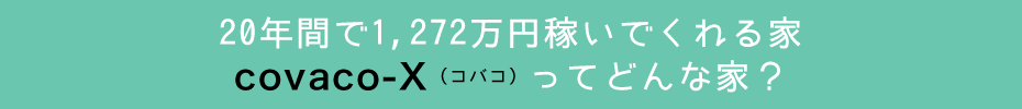 20年間で1,272万円稼いでくれる家 covaco-X(コバコ)ってどんな家?