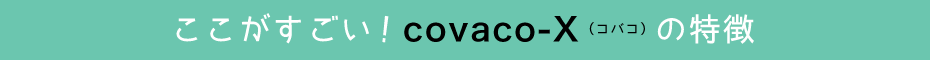 ここがすごい!covaco-X(コバコ)の特徴